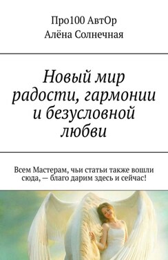 Новый мир радости, гармонии и безусловной любви. Всем Мастерам, чьи статьи также вошли сюда, – благо дарим здесь и сейчас!