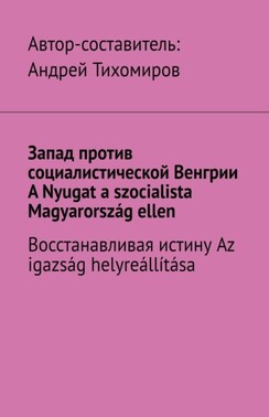 Запад против социалистической Венгрии. A Nyugat a szocialista Magyarország ellen. Восстанавливая истину. Az igazság helyreállítása