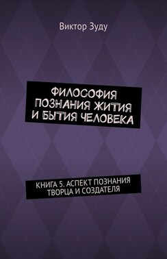 Философия познания жития и бытия человека. Книга 5. Аспект познания творца и создателя