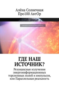 Где наш Источник? Резонансные излучения энергоинформационных торсионных полей и импульсов, или Параллельная реальность