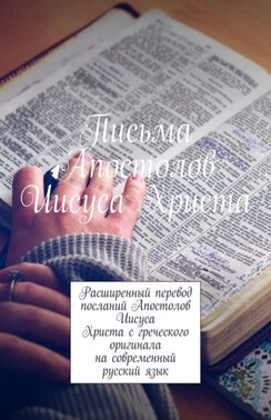 Письма Апостолов Иисуса Христа. Расширенный перевод посланий Апостолов Иисуса Христа с греческого оригинала на современный русский язык
