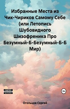 Избранные Места из Чик-Чириков Самому Себе (или Летопись Шубовидного Шизофреника Про Безумный-Б-Безумный-Б-Б Мир)