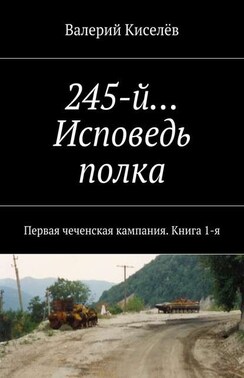 245-й… Исповедь полка. Первая чеченская кампания. Книга 1-я