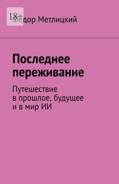 Последнее переживание. Путешествие в прошлое, будущее и в мир ИИ