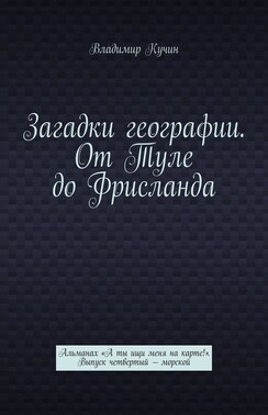 Загадки географии. От Туле до Фрисланда. Альманах «А ты ищи меня на карте!». Выпуск четвертый – морской