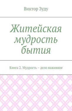 Житейская мудрость бытия. Книга 2. Мудрость – дело наживное