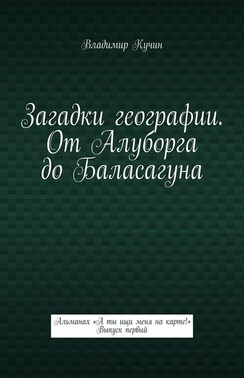 Загадки географии. От Алуборга до Баласагуна. Альманах «А ты ищи меня на карте!» Выпуск первый