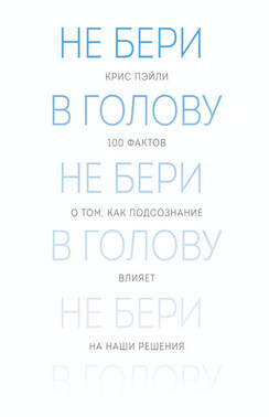 Не бери в голову. 100 фактов о том, как подсознание влияет на наши решения