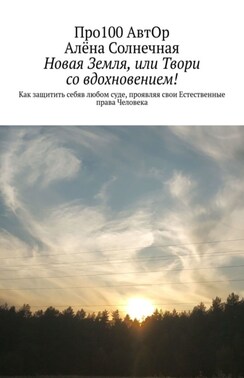 Новая Земля, или Твори со вдохновением! Как защитить себя в любом суде, проявляя свои Естественные права Человека
