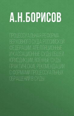 Процессуальная реформа Верховного суда Российской Федерации. Апелляционные и кассационные суды общей юрисдикции, военные суды. Практические рекомендации с формами процессуальных обращений в суды