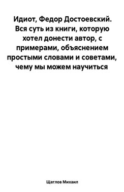 Идиот. Вся суть из книги, которую хотел донести автор, с примерами, объяснением простыми словами и советами, чему мы можем научиться. Федор Достоевский