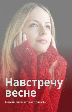 Навстречу весне. Сборник прозы авторов группы ВК