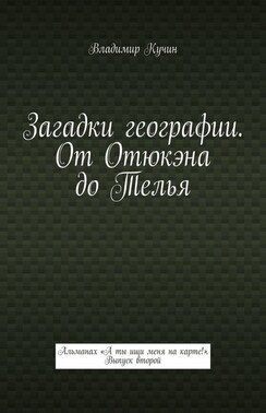 Загадки географии. От Отюкэна до Телья. Альманах «А ты ищи меня на карте!». Выпуск второй